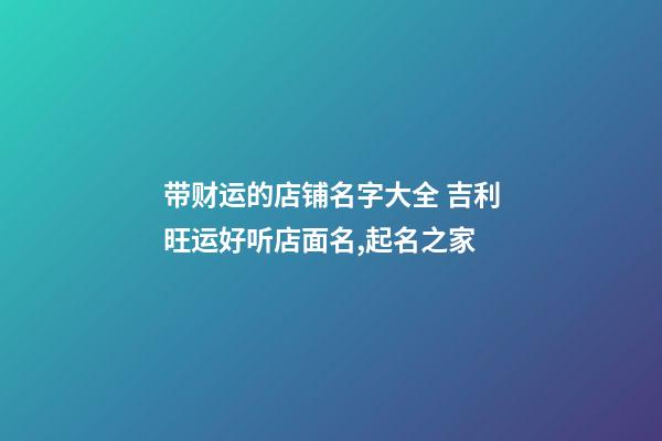 带财运的店铺名字大全 吉利旺运好听店面名,起名之家